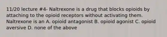 11/20 lecture #4- Naltrexone is a drug that blocks opioids by attaching to the opioid receptors without activating them. Naltrexone is an A. opioid antagonist B. opioid agonist C. opioid aversive D. none of the above