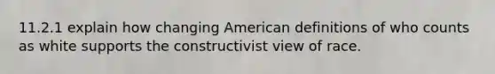 11.2.1 explain how changing American definitions of who counts as white supports the constructivist view of race.