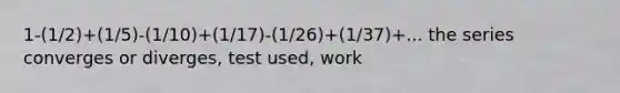 1-(1/2)+(1/5)-(1/10)+(1/17)-(1/26)+(1/37)+... the series converges or diverges, test used, work