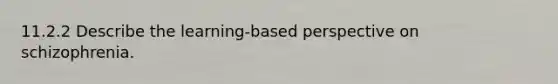 11.2.2 Describe the learning-based perspective on schizophrenia.