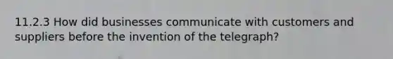 11.2.3 How did businesses communicate with customers and suppliers before the invention of the telegraph?