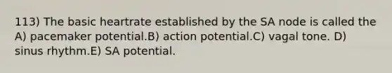 113) The basic heartrate established by the SA node is called the A) pacemaker potential.B) action potential.C) vagal tone. D) sinus rhythm.E) SA potential.