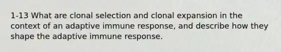 1-13 What are clonal selection and clonal expansion in the context of an adaptive immune response, and describe how they shape the adaptive immune response.