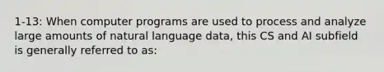 1-13: When computer programs are used to process and analyze large amounts of natural language data, this CS and AI subfield is generally referred to as: