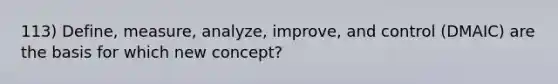 113) Define, measure, analyze, improve, and control (DMAIC) are the basis for which new concept?