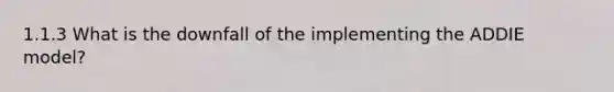 1.1.3 What is the downfall of the implementing the ADDIE model?