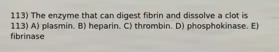 113) The enzyme that can digest fibrin and dissolve a clot is 113) A) plasmin. B) heparin. C) thrombin. D) phosphokinase. E) fibrinase