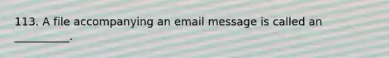 113. A file accompanying an email message is called an __________.