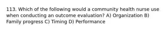 113. Which of the following would a community health nurse use when conducting an outcome evaluation? A) Organization B) Family progress C) Timing D) Performance