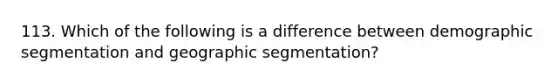 113. Which of the following is a difference between demographic segmentation and geographic segmentation?