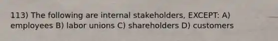 113) The following are internal stakeholders, EXCEPT: A) employees B) labor unions C) shareholders D) customers