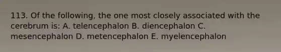 113. Of the following, the one most closely associated with the cerebrum is: A. telencephalon B. diencephalon C. mesencephalon D. metencephalon E. myelencephalon