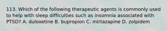 113. Which of the following therapeutic agents is commonly used to help with sleep difficulties such as insomnia associated with PTSD? A. duloxetine B. bupropion C. mirtazapine D. zolpidem