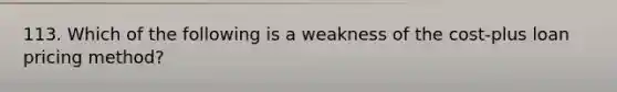 113. Which of the following is a weakness of the cost-plus loan pricing method?
