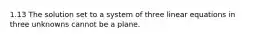 1.13 The solution set to a system of three linear equations in three unknowns cannot be a plane.