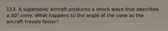 113. A supersonic aircraft produces a shock wave that describes a 30° cone. What happens to the angle of the cone as the aircraft travels faster?