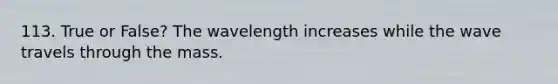 113. True or False? The wavelength increases while the wave travels through the mass.