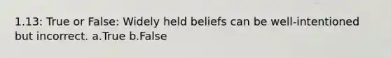 1.13: True or False: Widely held beliefs can be well-intentioned but incorrect. a.True b.False