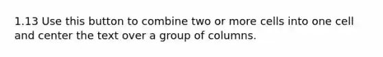 1.13 Use this button to combine two or more cells into one cell and center the text over a group of columns.