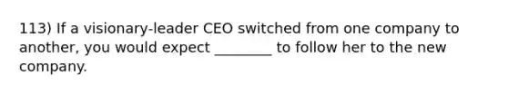 113) If a visionary-leader CEO switched from one company to another, you would expect ________ to follow her to the new company.