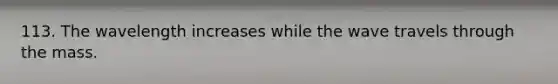 113. The wavelength increases while the wave travels through the mass.