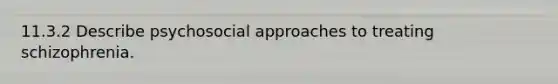 11.3.2 Describe psychosocial approaches to treating schizophrenia.