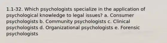 1.1-32. Which psychologists specialize in the application of psychological knowledge to legal issues? a. Consumer psychologists b. Community psychologists c. Clinical psychologists d. Organizational psychologists e. Forensic psychologists