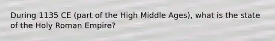 During 1135 CE (part of the High Middle Ages), what is the state of the Holy Roman Empire?