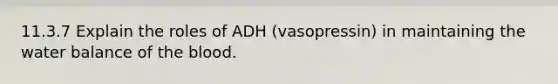 11.3.7 Explain the roles of ADH (vasopressin) in maintaining the water balance of the blood.