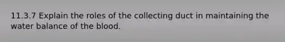 11.3.7 Explain the roles of the collecting duct in maintaining the water balance of the blood.