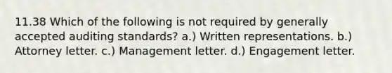 11.38 Which of the following is not required by generally accepted auditing standards? a.) Written representations. b.) Attorney letter. c.) Management letter. d.) Engagement letter.