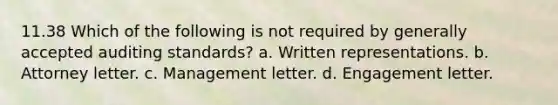 11.38 Which of the following is not required by generally accepted auditing standards? a. Written representations. b. Attorney letter. c. Management letter. d. Engagement letter.