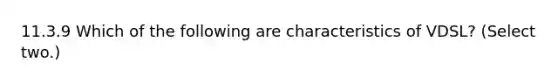 11.3.9 Which of the following are characteristics of VDSL? (Select two.)