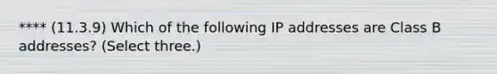 **** (11.3.9) Which of the following IP addresses are Class B addresses? (Select three.)