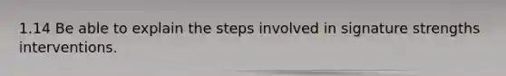 1.14 Be able to explain the steps involved in signature strengths interventions.