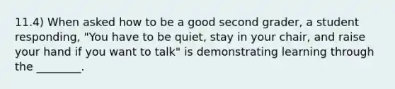 11.4) When asked how to be a good second grader, a student responding, "You have to be quiet, stay in your chair, and raise your hand if you want to talk" is demonstrating learning through the ________.