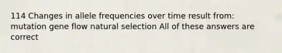 114 Changes in allele frequencies over time result from: mutation gene flow natural selection All of these answers are correct