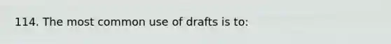 114. The most common use of drafts is to: