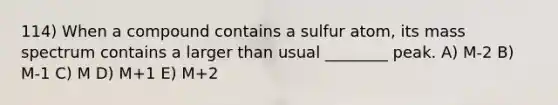 114) When a compound contains a sulfur atom, its mass spectrum contains a larger than usual ________ peak. A) M-2 B) M-1 C) M D) M+1 E) M+2