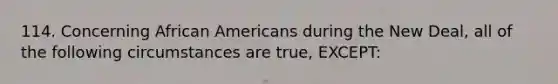 114. Concerning African Americans during the New Deal, all of the following circumstances are true, EXCEPT: