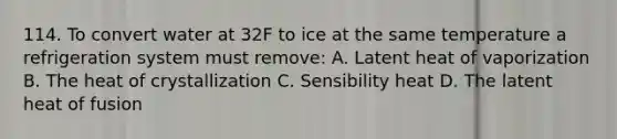 114. To convert water at 32F to ice at the same temperature a refrigeration system must remove: A. Latent heat of vaporization B. The heat of crystallization C. Sensibility heat D. The latent heat of fusion