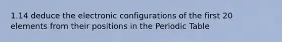 1.14 deduce the electronic configurations of the first 20 elements from their positions in the Periodic Table