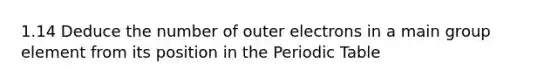 1.14 Deduce the number of outer electrons in a main group element from its position in <a href='https://www.questionai.com/knowledge/kIrBULvFQz-the-periodic-table' class='anchor-knowledge'>the periodic table</a>