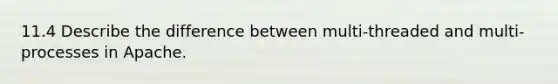 11.4 Describe the difference between multi-threaded and multi-processes in Apache.