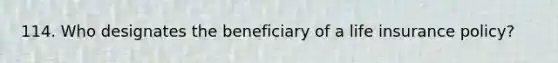 114. Who designates the beneficiary of a life insurance policy?