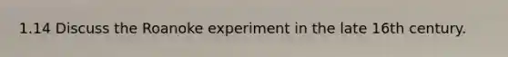 1.14 Discuss the Roanoke experiment in the late 16th century.