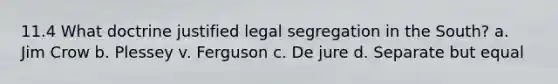 11.4 What doctrine justified legal segregation in the South? a. Jim Crow b. Plessey v. Ferguson c. De jure d. Separate but equal