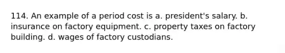 114. An example of a period cost is a. president's salary. b. insurance on factory equipment. c. property taxes on factory building. d. wages of factory custodians.