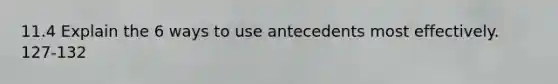 11.4 Explain the 6 ways to use antecedents most effectively. 127-132