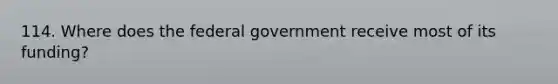 114. Where does the federal government receive most of its funding?